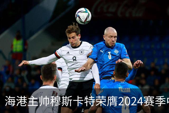 海港主帅穆斯卡特荣膺2024赛季中超最佳教练